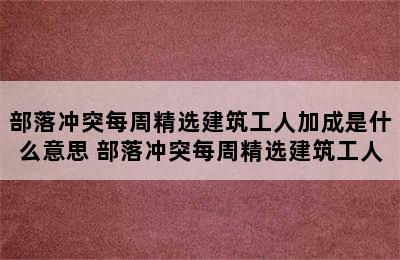 部落冲突每周精选建筑工人加成是什么意思 部落冲突每周精选建筑工人